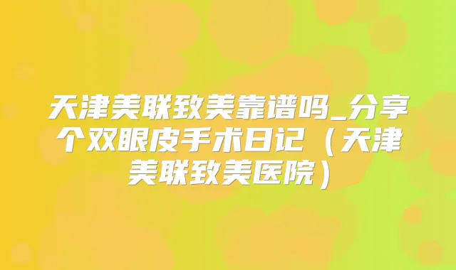 天津美联致美靠谱吗_分享个双眼皮手术日记(天津美联致美医院)