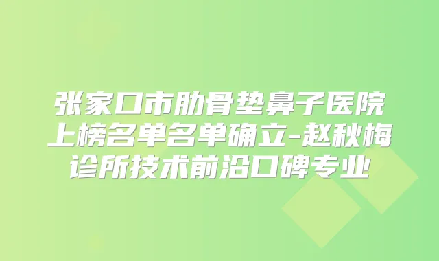张家口市肋骨垫鼻子医院上榜名单名单确立-赵秋梅诊所技术前沿口碑专业