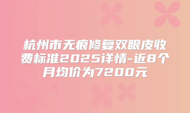 杭州市无痕修复双眼皮收费标准2025详情-近8个月均价为7200元