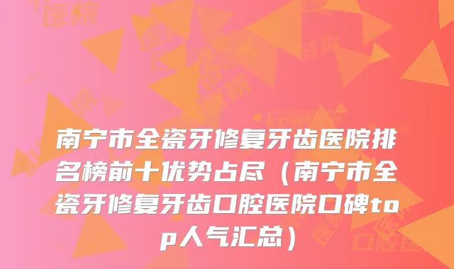 南宁市全瓷牙修复牙齿医院排名榜前十优势占尽(南宁市全瓷牙修复牙齿口腔医院口碑top人气汇总)