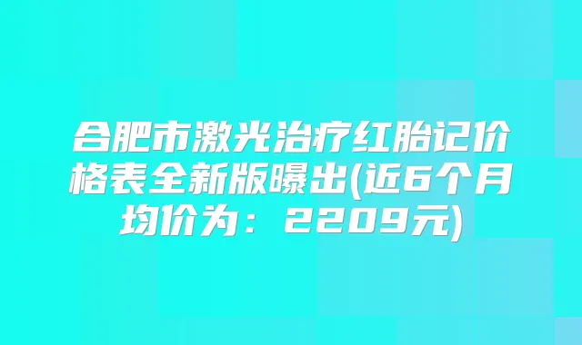 合肥市激光红胎记价格表全新版曝出(近6个月均价为:2209元)