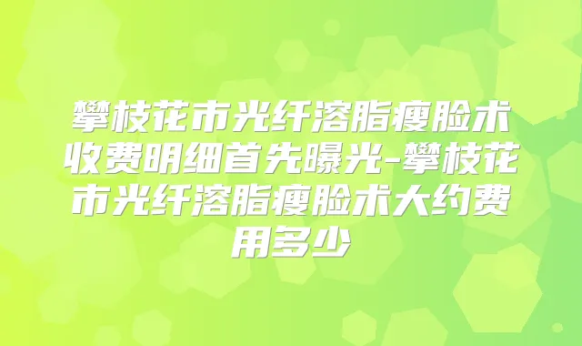 攀枝花市光纤溶脂瘦脸术收费明细首先曝光-攀枝花市光纤溶脂瘦脸术大约费用多少