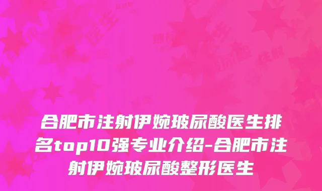合肥市注射伊婉玻尿酸医生排名top10强专业介绍-合肥市注射伊婉玻尿酸整形医生