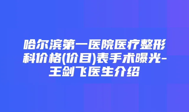 哈尔滨第一医院医疗整形科价格(价目)表手术曝光-王剑飞医生介绍