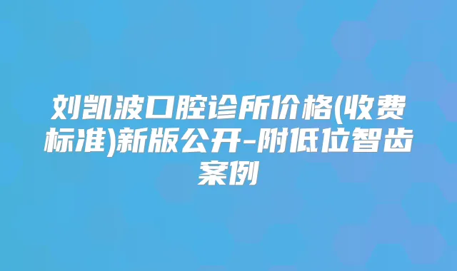 刘凯波口腔诊所价格(收费标准)新版公开-附低位智齿案例