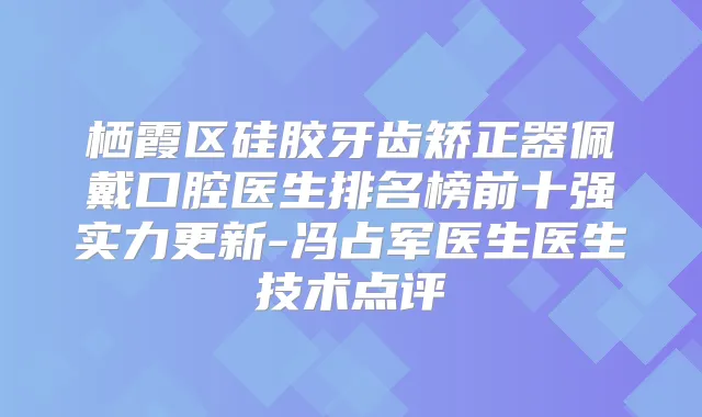 栖霞区硅胶牙齿矫正器佩戴口腔医生排名榜前十强实力更新-冯占军医生医生技术点评