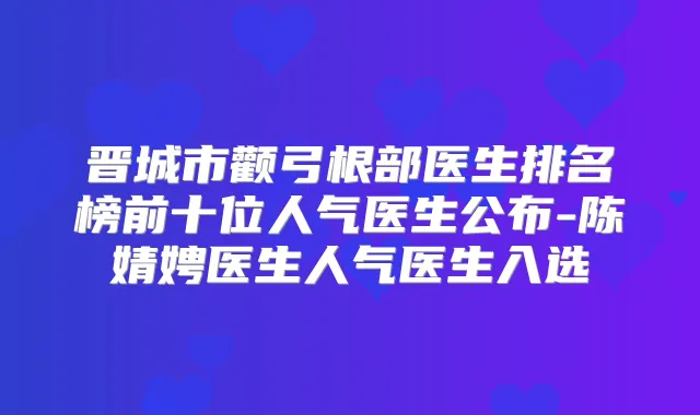 晋城市颧弓根部医生排名榜前十位人气医生公布-陈婧娉医生人气医生入选