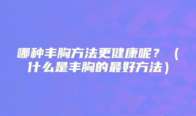 哪种丰胸方法更健康呢？（什么是丰胸的好方法）