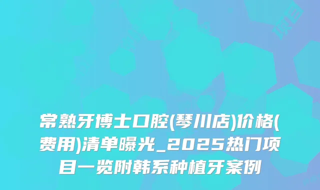 常熟牙博士口腔(琴川店)价格(费用)清单曝光_2025热门项目一览附韩系种植牙案例