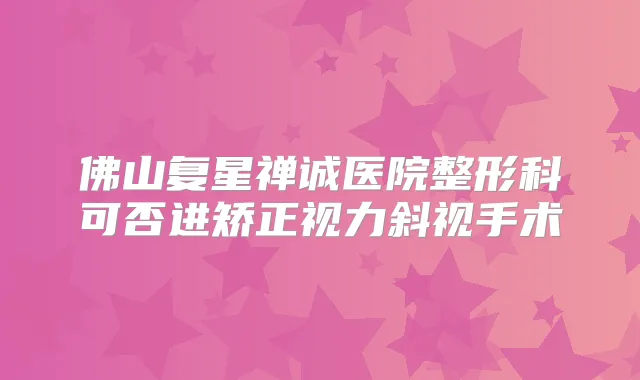 佛山复星禅诚医院整形科可否进矫正视力斜视手术