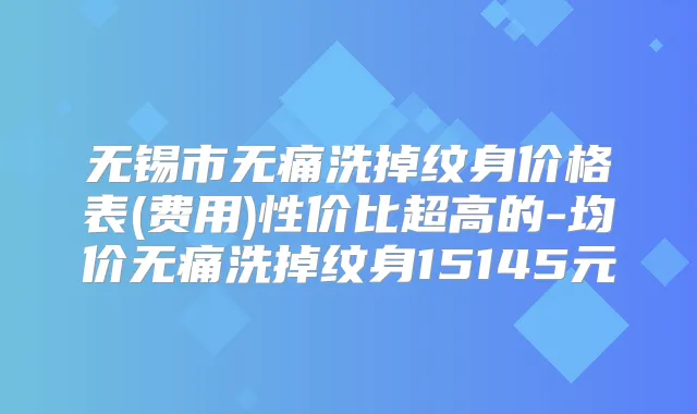 无锡市洗掉纹身价格表(费用)性价比超高的-均价洗掉纹身15145元