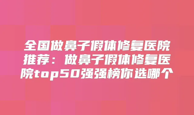 全国做鼻子假体修复医院推荐：做鼻子假体修复医院top50强强榜你选哪个