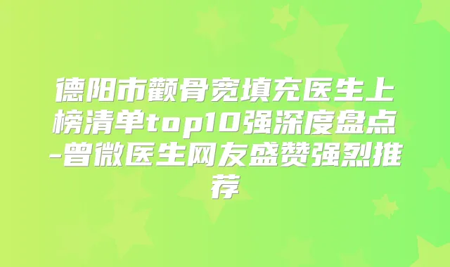 德阳市颧骨宽填充医生上榜清单top10强深度盘点-曾微医生网友盛赞强烈推荐