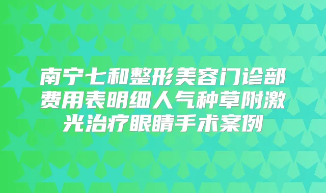 南宁七和整形美容门诊部费用表明细人气种草附激光眼睛手术案例