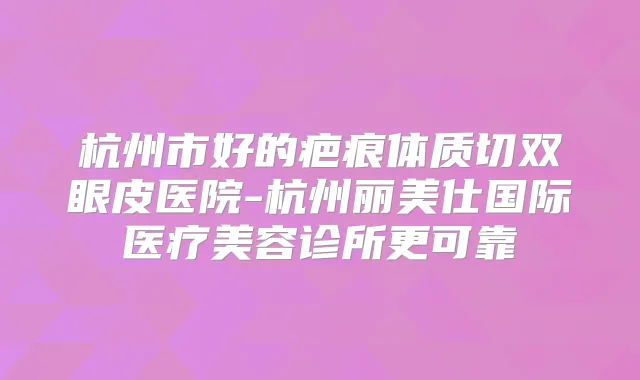 杭州市好的疤痕体质切双眼皮医院-杭州丽美仕国际医疗美容诊所更可靠