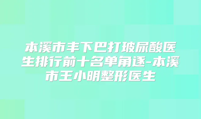 本溪市丰下巴打玻尿酸医生排行前十名单角逐-本溪市王小明整形医生