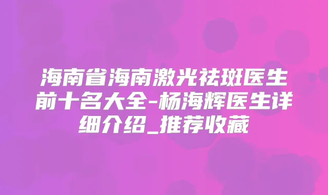 海南省海南激光祛斑医生前十名大全-杨海辉医生详细介绍_推荐收藏
