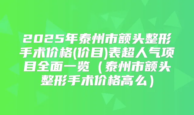 2025年泰州市额头整形手术价格(价目)表超人气项目全面一览（泰州市额头整形手术价格高么）