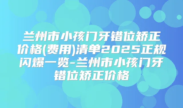 兰州市小孩门牙错位矫正价格(费用)清单2025正规闪爆一览-兰州市小孩门牙错位矫正价格