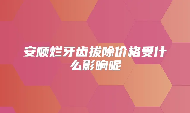 安顺烂牙齿拔除价格受什么影响呢