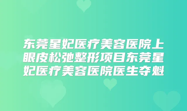东莞星妃医疗美容医院上眼皮松弛整形项目东莞星妃医疗美容医院医生夺魁