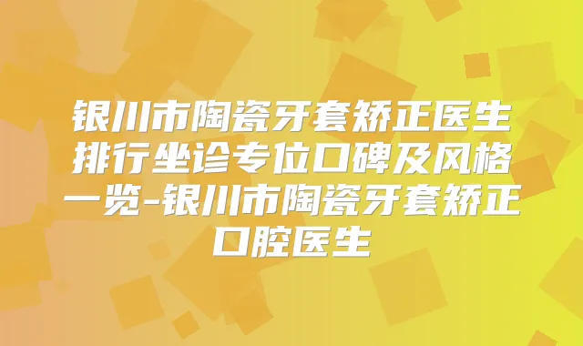 银川市陶瓷牙套矫正医生排行坐诊专位口碑及风格一览-银川市陶瓷牙套矫正口腔医生