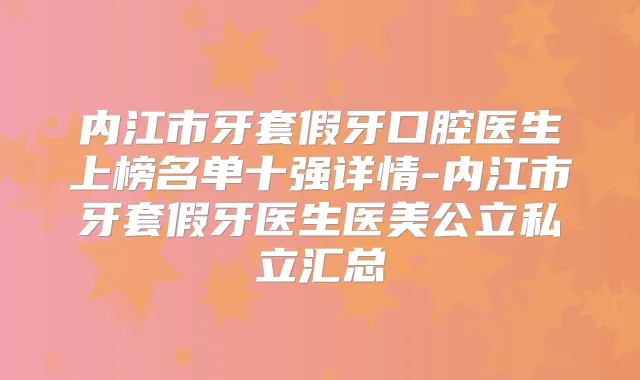 内江市牙套假牙口腔医生上榜名单十强详情-内江市牙套假牙医生医美公立私立汇总