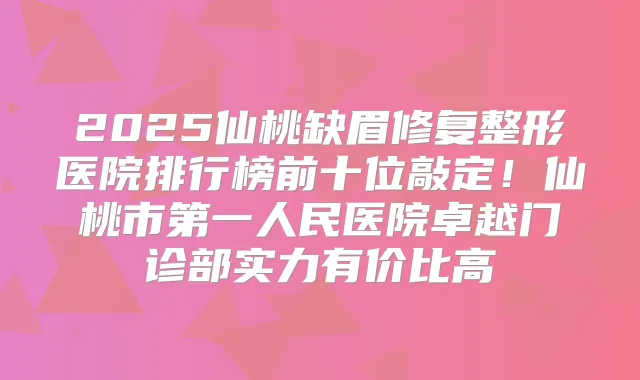 2025仙桃缺眉修复整形医院排行榜前十位敲定！仙桃市第一人民医院卓越门诊部实力有价比高