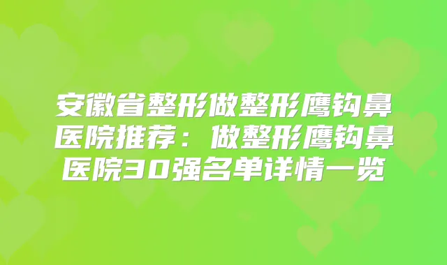 安徽省整形做整形鹰钩鼻医院推荐：做整形鹰钩鼻医院30强名单详情一览