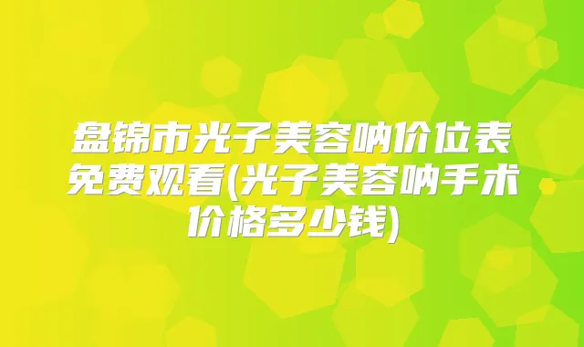 盘锦市光子美容呐价位表免费观看(光子美容呐手术价格多少钱)