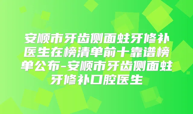 安顺市牙齿侧面蛀牙修补医生在榜清单前十靠谱榜单公布-安顺市牙齿侧面蛀牙修补口腔医生