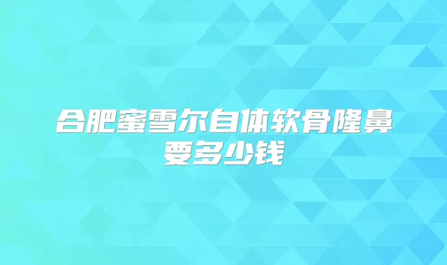 合肥蜜雪尔自体软骨隆鼻要多少钱