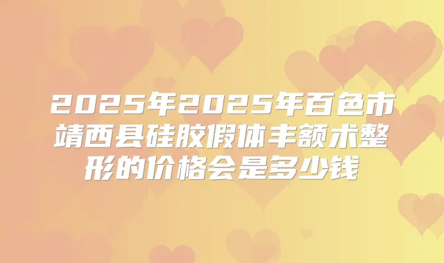 2025年2025年百色市靖西县硅胶假体丰额术整形的价格会是多少钱
