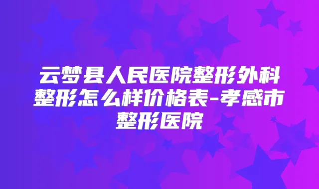 云梦县人民医院整形外科整形怎么样价格表-孝感市整形医院