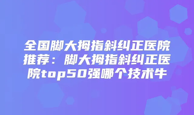 全国脚大拇指斜纠正医院推荐:脚大拇指斜纠正医院top50强哪个技术牛