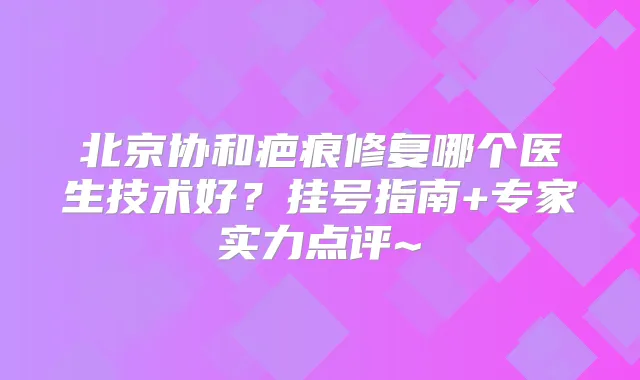 北京协和疤痕修复哪个医生技术好?挂号指南+专家实力点评~