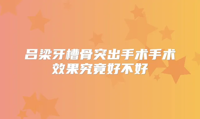 吕梁牙槽骨突出手术手术效果究竟好不好