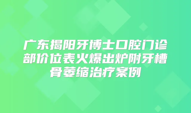 广东揭阳牙博士口腔门诊部价位表火爆出炉附牙槽骨萎缩案例