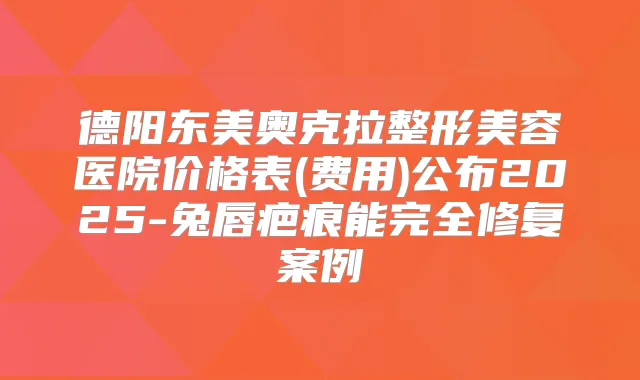 德阳东美奥克拉整形美容医院价格表(费用)公布2025-兔唇疤痕能完全修复案例