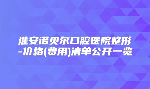 淮安诺贝尔口腔医院整形-价格(费用)清单公开一览