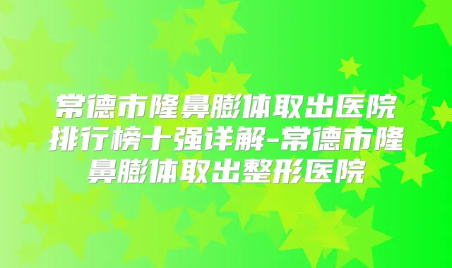 常德市隆鼻膨体取出医院排行榜十强详解-常德市隆鼻膨体取出整形医院