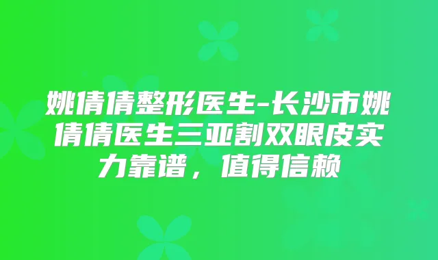 姚倩倩整形医生-长沙市姚倩倩医生三亚割双眼皮实力靠谱,值得信赖