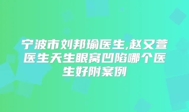宁波市刘邦瑜医生,赵又萱医生天生眼窝凹陷哪个医生好附案例