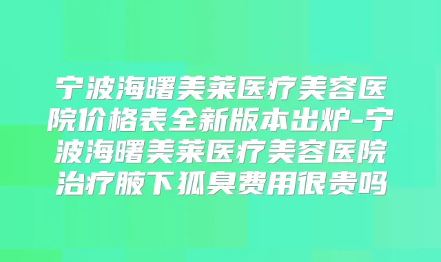 宁波海曙美莱医疗美容医院价格表全新版本出炉-宁波海曙美莱医疗美容医院腋下狐臭费用很贵吗