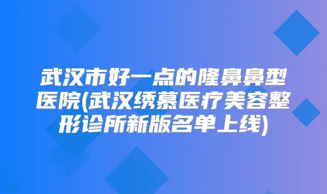 武汉市好一点的隆鼻鼻型医院(武汉绣慕医疗美容整形诊所新版名单上线)