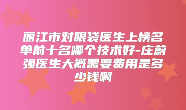 丽江市对眼袋医生上榜名单前十名哪个技术好-庄蔚强医生大概需要费用是多少钱啊