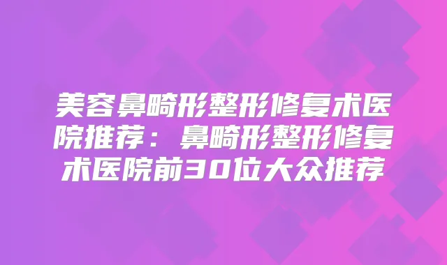美容鼻畸形整形修复术医院推荐:鼻畸形整形修复术医院前30位大众推荐