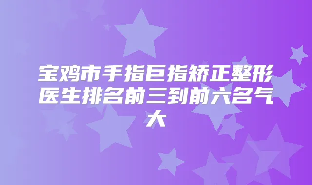 宝鸡市手指巨指矫正整形医生排名前三到前六名气大