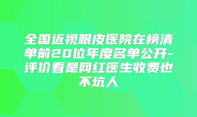 全国近视眼皮医院在榜清单前20位年度名单公开-评价看是网红医生收费也不坑人