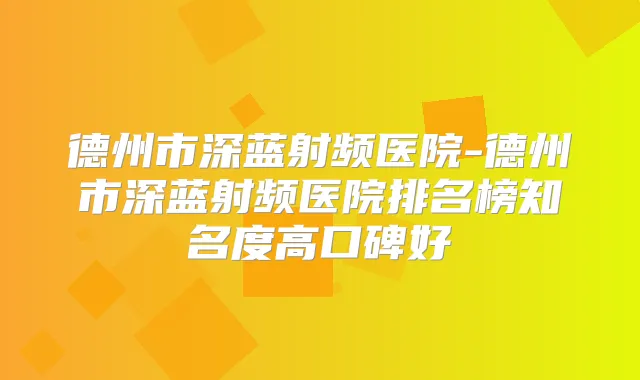 德州市深蓝射频医院-德州市深蓝射频医院排名榜知名度高口碑好